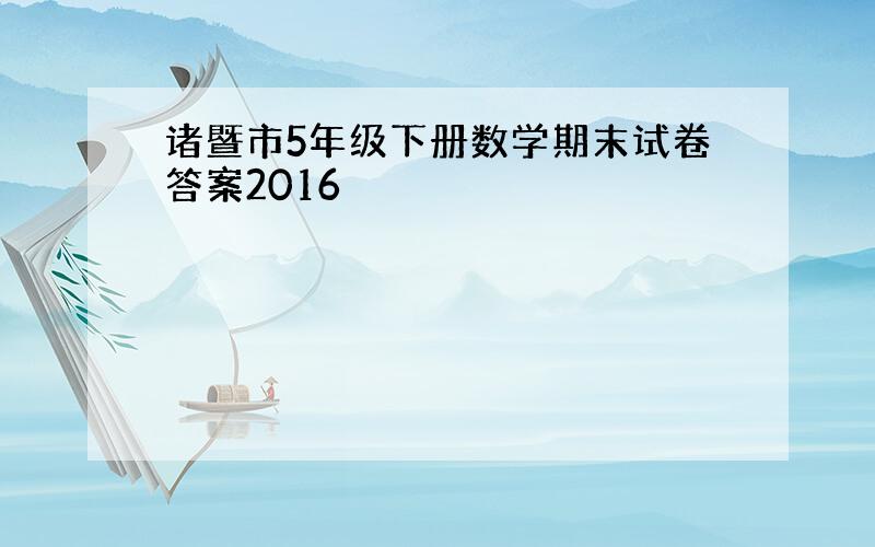 诸暨市5年级下册数学期末试卷答案2016