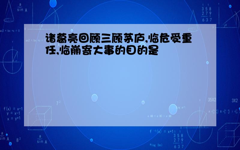 诸葛亮回顾三顾茅庐,临危受重任,临崩寄大事的目的是