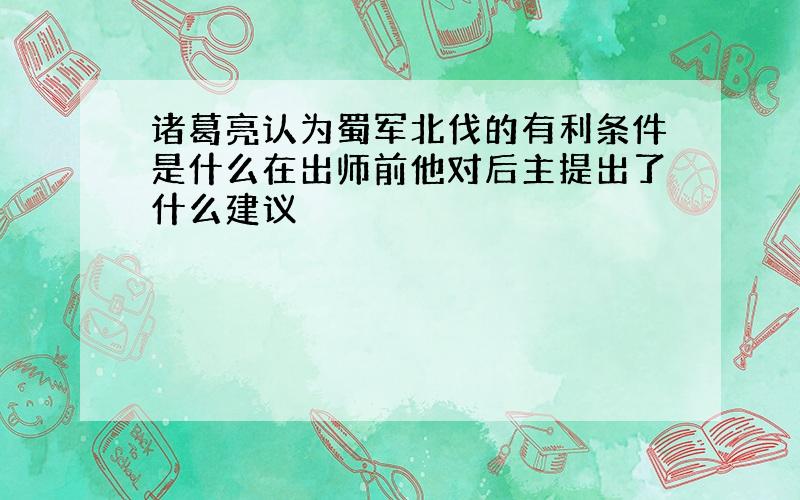 诸葛亮认为蜀军北伐的有利条件是什么在出师前他对后主提出了什么建议