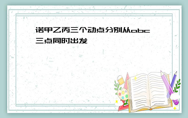 诺甲乙丙三个动点分别从abc三点同时出发