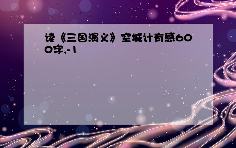 读《三国演义》空城计有感600字,-1