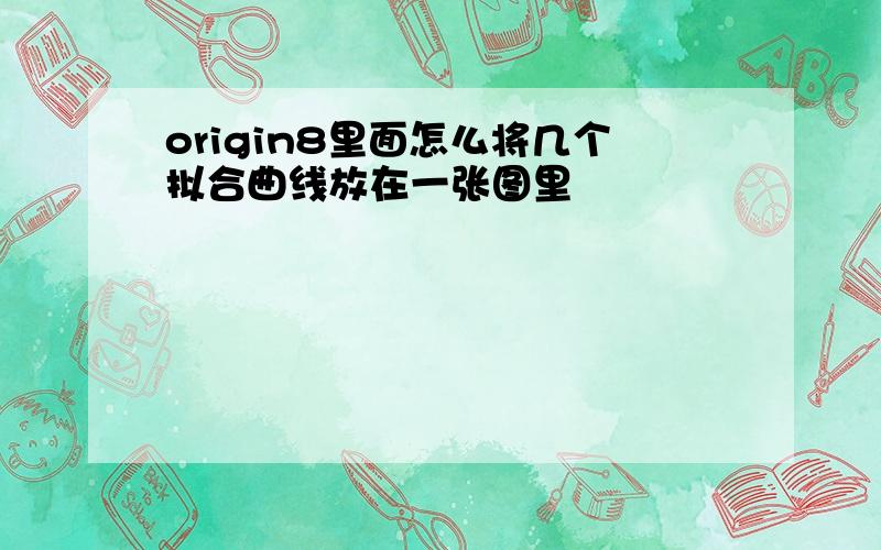 origin8里面怎么将几个拟合曲线放在一张图里