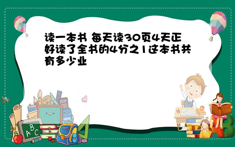 读一本书 每天读30页4天正好读了全书的4分之1这本书共有多少业