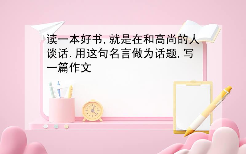 读一本好书,就是在和高尚的人谈话.用这句名言做为话题,写一篇作文