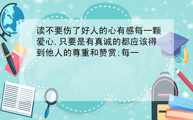 读不要伤了好人的心有感每一颗爱心,只要是有真诚的都应该得到他人的尊重和赞赏;每一