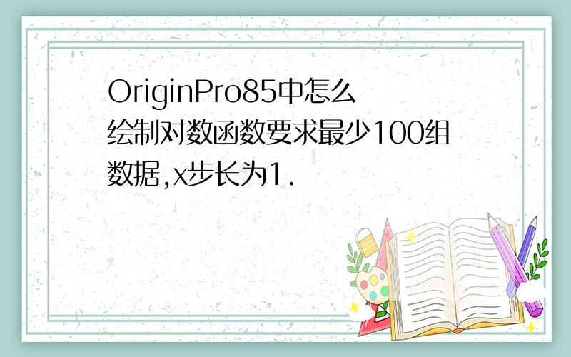 OriginPro85中怎么绘制对数函数要求最少100组数据,x步长为1.