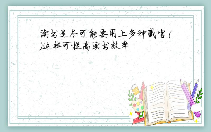 读书是尽可能要用上多种感官()这样可提高读书效率