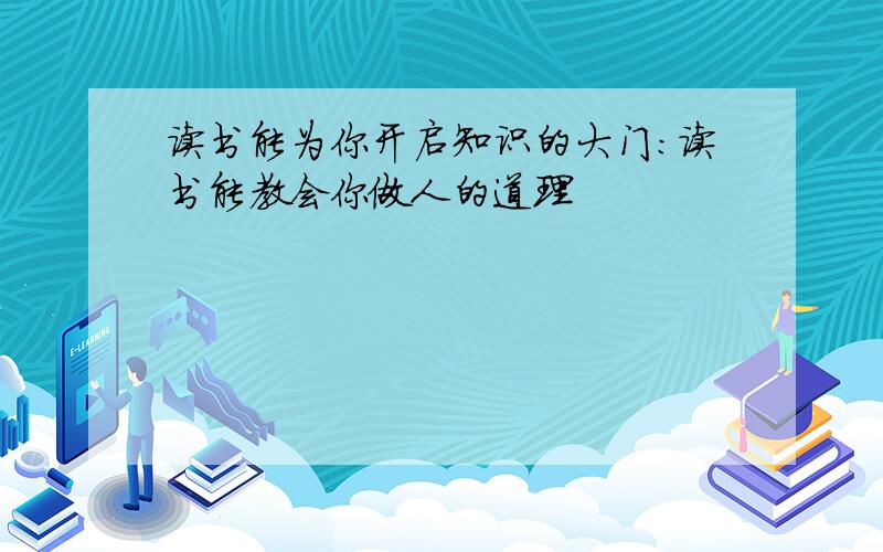 读书能为你开启知识的大门:读书能教会你做人的道理