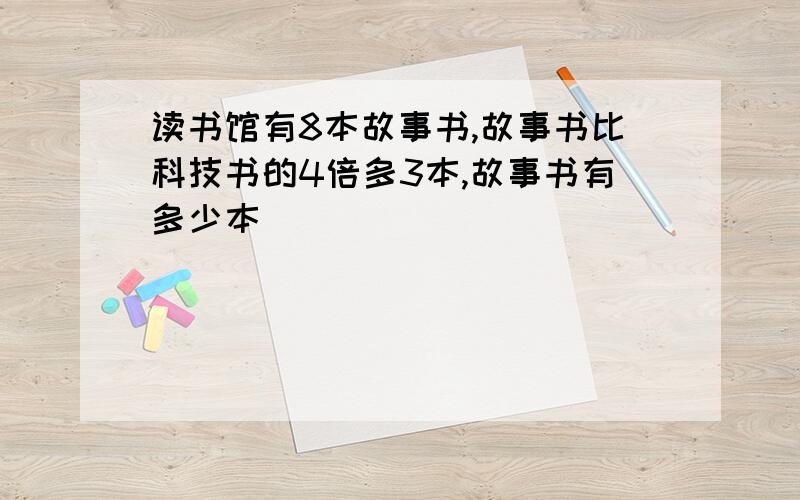 读书馆有8本故事书,故事书比科技书的4倍多3本,故事书有多少本