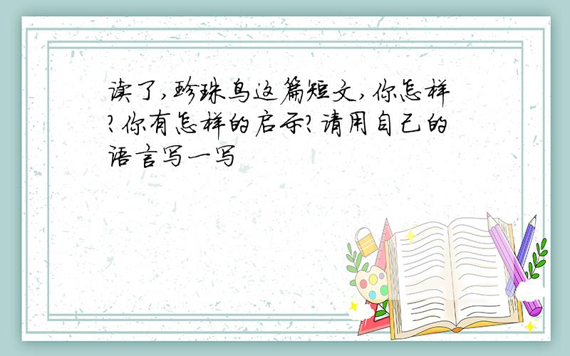 读了,珍珠鸟这篇短文,你怎样?你有怎样的启示?请用自己的语言写一写