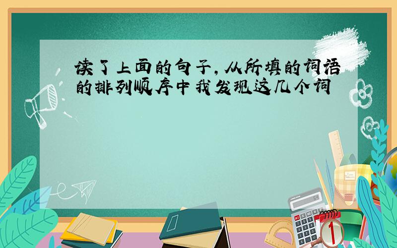 读了上面的句子,从所填的词语的排列顺序中我发现这几个词