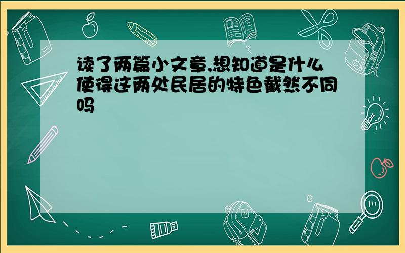 读了两篇小文章,想知道是什么使得这两处民居的特色截然不同吗