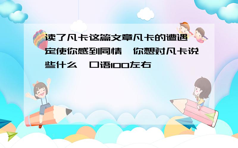 读了凡卡这篇文章凡卡的遭遇一定使你感到同情,你想对凡卡说些什么,口语100左右