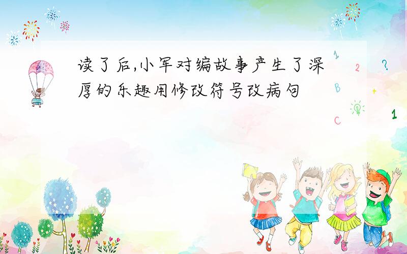 读了后,小军对编故事产生了深厚的乐趣用修改符号改病句