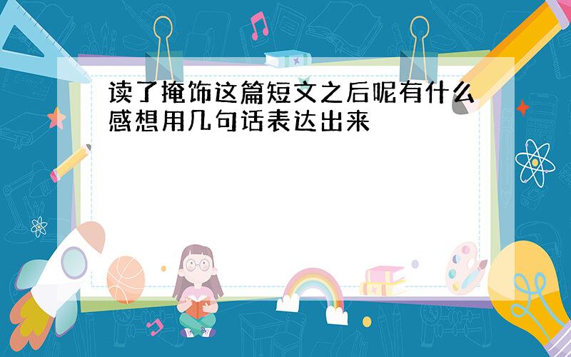 读了掩饰这篇短文之后呢有什么感想用几句话表达出来