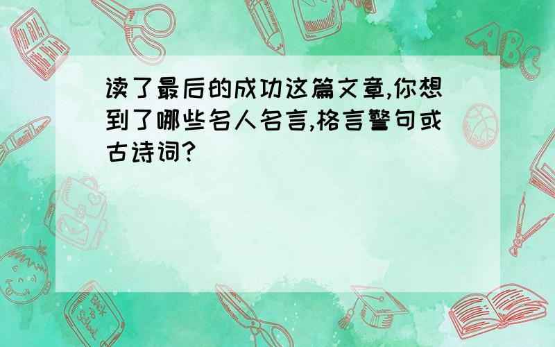 读了最后的成功这篇文章,你想到了哪些名人名言,格言警句或古诗词?