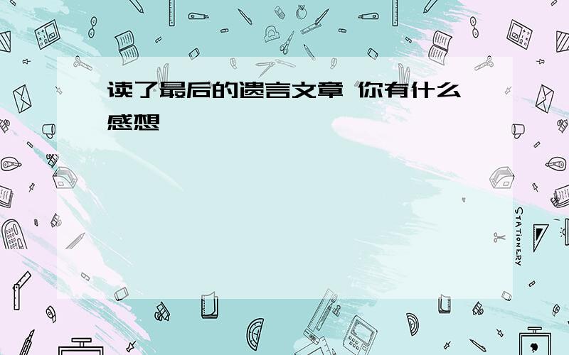 读了最后的遗言文章 你有什么感想