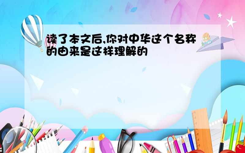 读了本文后,你对中华这个名称的由来是这样理解的