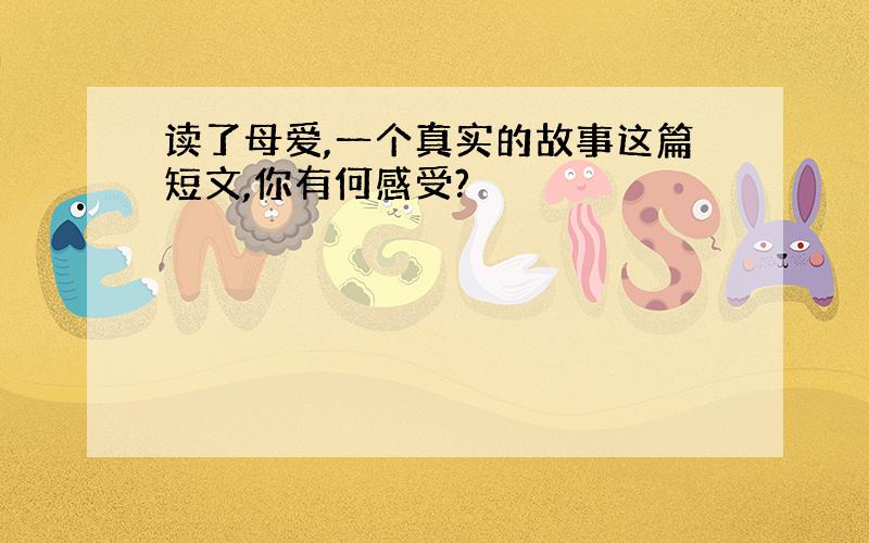 读了母爱,一个真实的故事这篇短文,你有何感受?