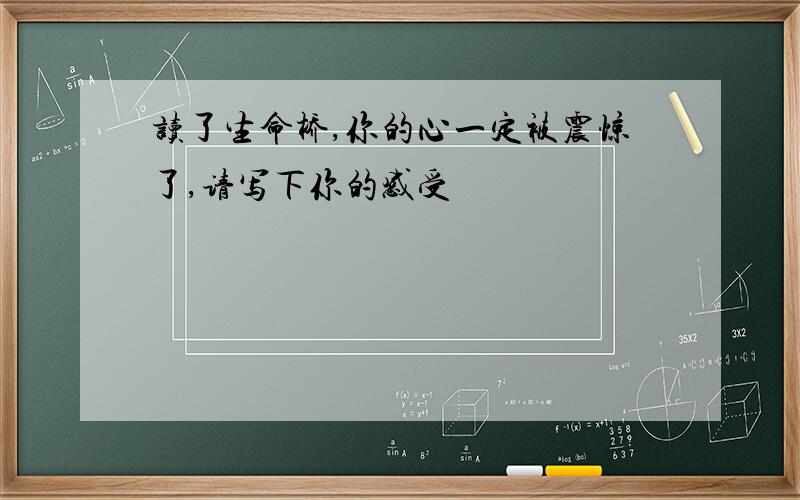 读了生命桥,你的心一定被震惊了,请写下你的感受