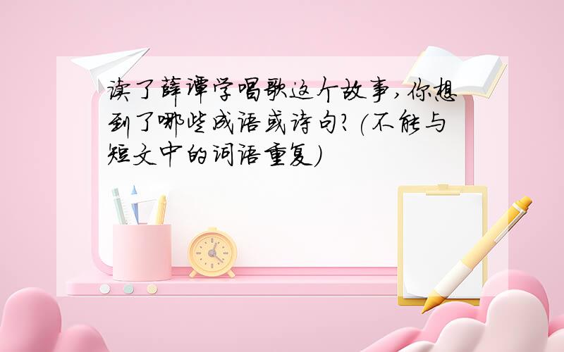 读了薛谭学唱歌这个故事,你想到了哪些成语或诗句?(不能与短文中的词语重复)