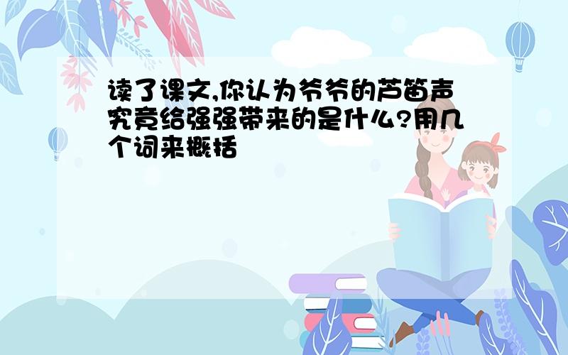 读了课文,你认为爷爷的芦笛声究竟给强强带来的是什么?用几个词来概括