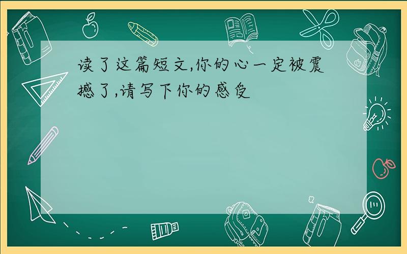 读了这篇短文,你的心一定被震撼了,请写下你的感受