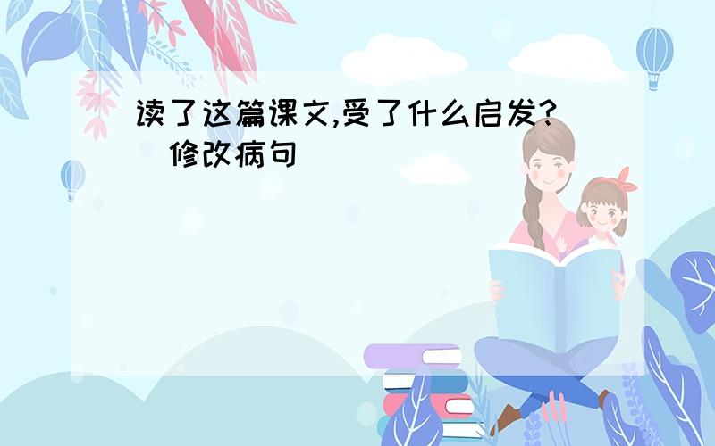 读了这篇课文,受了什么启发?(修改病句)