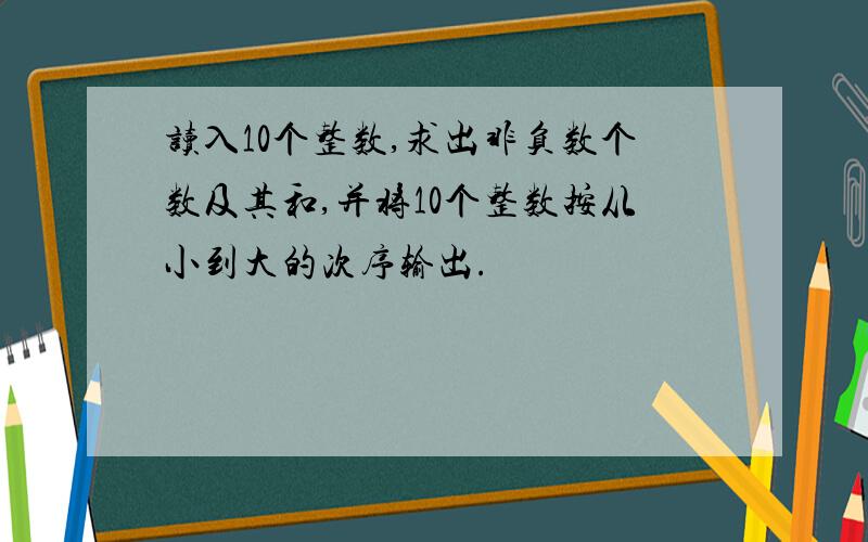 读入10个整数,求出非负数个数及其和,并将10个整数按从小到大的次序输出.