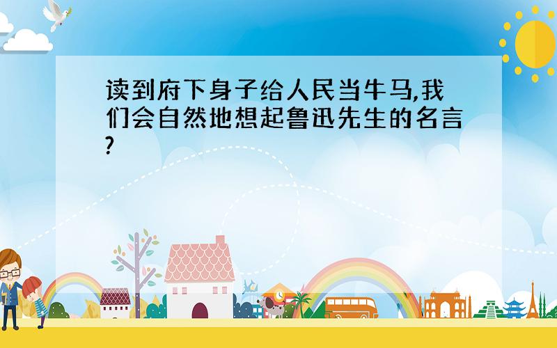 读到府下身子给人民当牛马,我们会自然地想起鲁迅先生的名言?