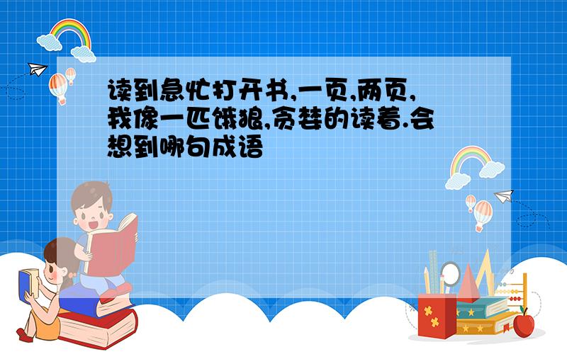 读到急忙打开书,一页,两页,我像一匹饿狼,贪婪的读着.会想到哪句成语