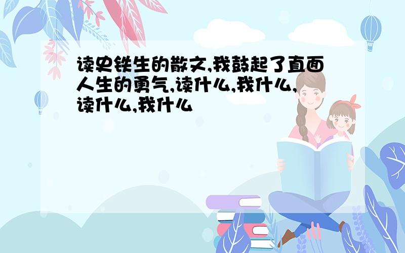 读史铁生的散文,我鼓起了直面人生的勇气,读什么,我什么,读什么,我什么