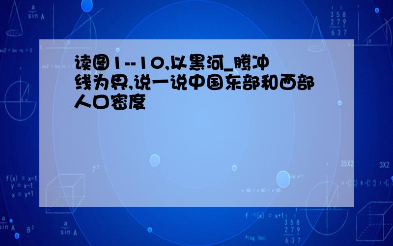 读图1--10,以黑河_腾冲线为界,说一说中国东部和西部人口密度