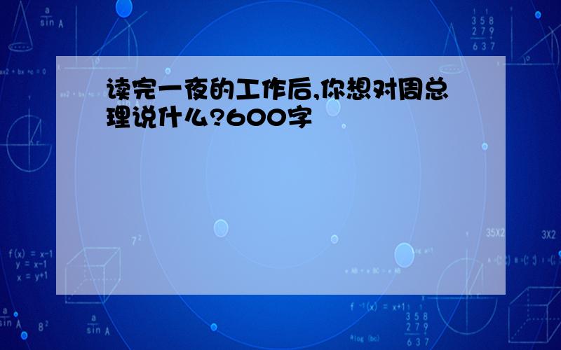 读完一夜的工作后,你想对周总理说什么?600字