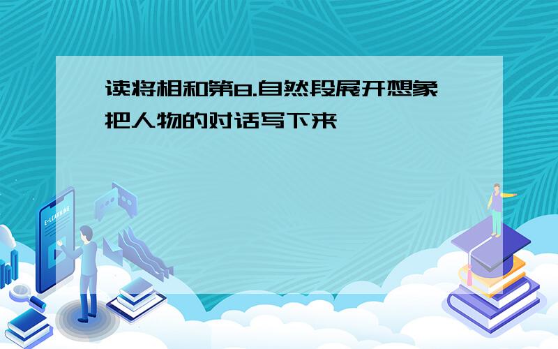 读将相和第8.自然段展开想象把人物的对话写下来