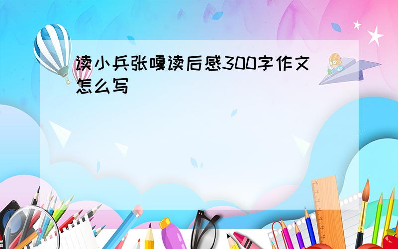 读小兵张嘎读后感300字作文怎么写