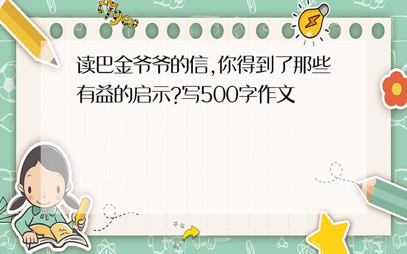 读巴金爷爷的信,你得到了那些有益的启示?写500字作文