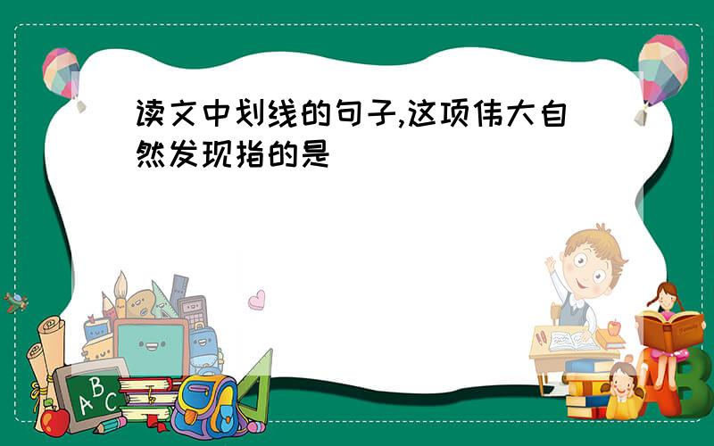 读文中划线的句子,这项伟大自然发现指的是