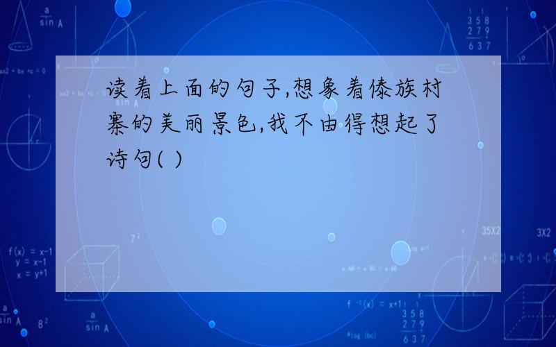 读着上面的句子,想象着傣族村寨的美丽景色,我不由得想起了诗句( )