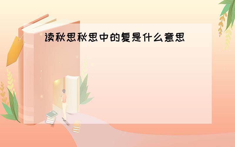 读秋思秋思中的复是什么意思