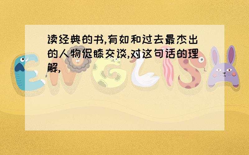 读经典的书,有如和过去最杰出的人物促膝交谈,对这句话的理解,