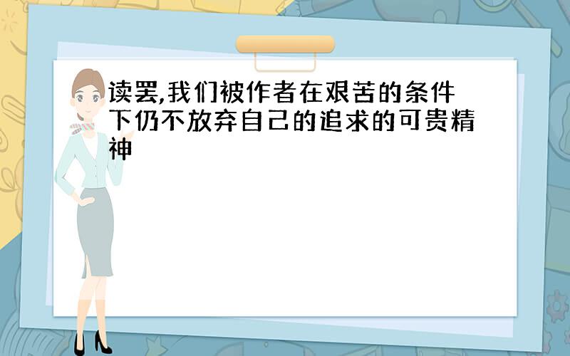 读罢,我们被作者在艰苦的条件下仍不放弃自己的追求的可贵精神