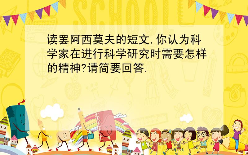 读罢阿西莫夫的短文,你认为科学家在进行科学研究时需要怎样的精神?请简要回答.