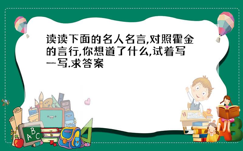 读读下面的名人名言,对照霍金的言行,你想道了什么,试着写一写.求答案