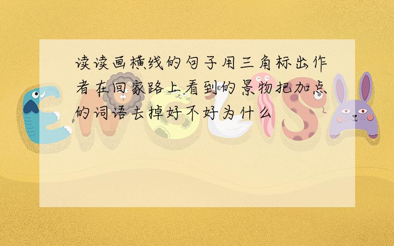 读读画横线的句子用三角标出作者在回家路上看到的景物把加点的词语去掉好不好为什么