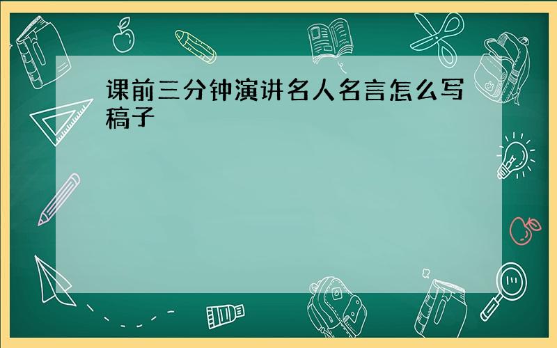 课前三分钟演讲名人名言怎么写稿子