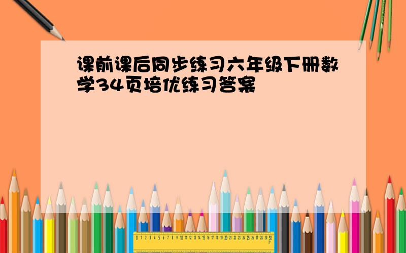 课前课后同步练习六年级下册数学34页培优练习答案