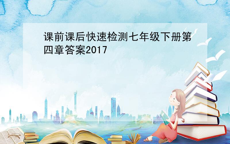 课前课后快速检测七年级下册第四章答案2017