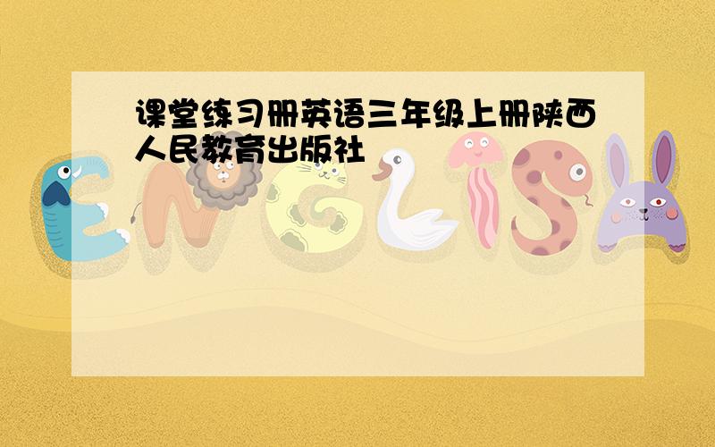 课堂练习册英语三年级上册陕西人民教育出版社