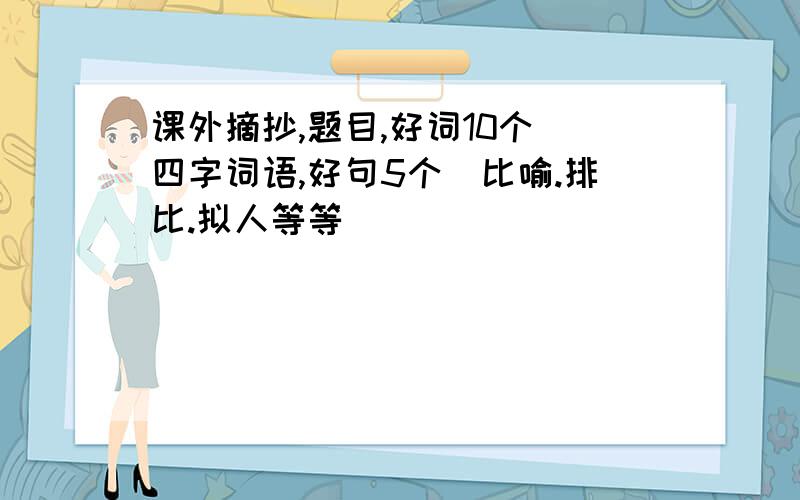 课外摘抄,题目,好词10个(四字词语,好句5个(比喻.排比.拟人等等